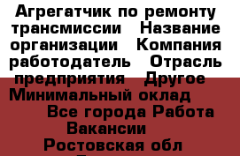 Агрегатчик по ремонту трансмиссии › Название организации ­ Компания-работодатель › Отрасль предприятия ­ Другое › Минимальный оклад ­ 50 000 - Все города Работа » Вакансии   . Ростовская обл.,Донецк г.